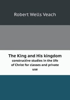 Paperback The King and His kingdom constructive studies in the life of Christ for classes and private use Book