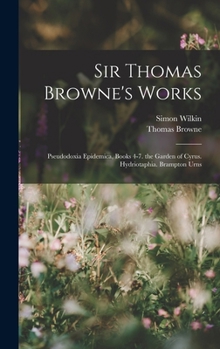 Hardcover Sir Thomas Browne's Works: Pseudodoxia Epidemica, Books 4-7. the Garden of Cyrus. Hydriotaphia. Brampton Urns Book