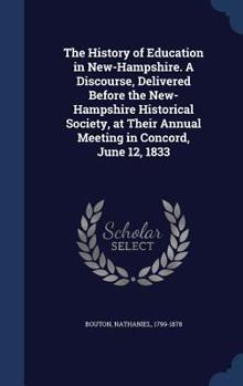 The history of education in New-Hampshire. A discourse, delivered before the New-Hampshire historical society, at their annual meeting in Concord, June 12, 1833