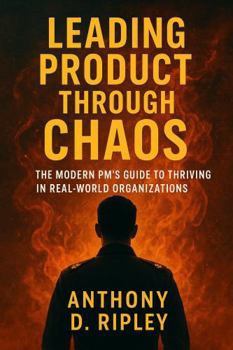 Leading Product Through Chaos: The Modern PM’s Guide to Thriving in Real-World Organizations