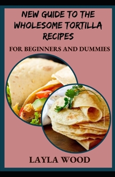 Paperback New Guide To The Wholesome Tortilla Recipes For Beginners And Dummies [Large Print] Book