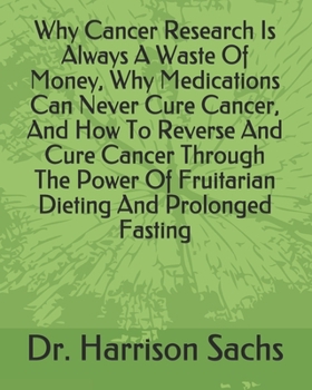 Why Cancer Research Is Always A Waste Of Money, Why Medications Can Never Cure Cancer, And How To Reverse And Cure Cancer Through The Power Of Fruitarian Dieting And Prolonged Fasting