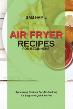 Air Fryer Recipes for Beginners: Appetizing Recipes For Air Cooking Of Easy And Quick Dishes
