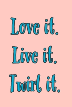 Love It Twirl It: Live It - Journal With Lines - Twirling Quotes - Baton Twirling Novelty Gift