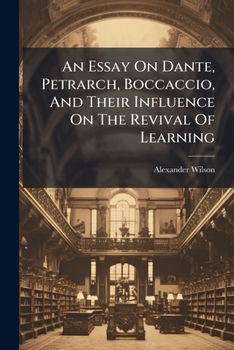 An Essay On Dante, Petrarch, Boccaccio, And Their Influence On The Revival Of Learning