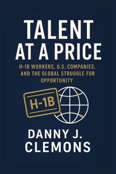 Talent at a Price: H-1B Workers, U.S. Companies, and the Global Struggle for Opportunity