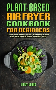 Hardcover Plant Based Air Fryer Cookbook For Beginners: A Simple Guide With Easy to make, Healthy and Delicious Plant Based Air Fryer Recipes For Beginner Users Book