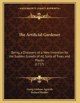 Paperback The Artificial Gardener: Being, a Discovery of a New Invention for the Sudden Growth of All Sorts of Trees and Plants (1717) Book