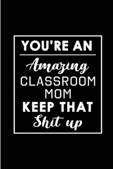 You're An Amazing Classroom Mom. Keep That Shit Up.: Blank Lined Funny Class teacher Journal Notebook Diary - Perfect Gag Birthday, Appreciation, ... Gift for friends, family and coworkers