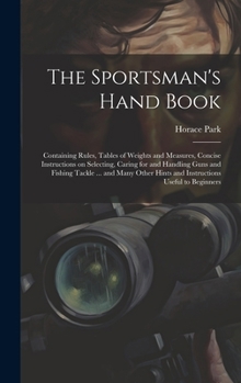 Hardcover The Sportsman's Hand Book: Containing Rules, Tables of Weights and Measures, Concise Instructions on Selecting, Caring for and Handling Guns and Book