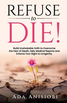 REFUSE TO DIE!: Build Unshakable Faith to Overcome the Fear of Death, Defy Medical Reports, and Enforce Your Right to Longevity.