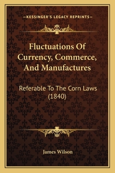 Paperback Fluctuations Of Currency, Commerce, And Manufactures: Referable To The Corn Laws (1840) Book