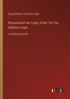 Wissenschaft der Logik; Erster Teil, Die objektive Logik.: in Großdruckschrift