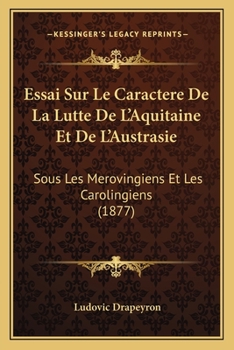 Paperback Essai Sur Le Caractere De La Lutte De L'Aquitaine Et De L'Austrasie: Sous Les Merovingiens Et Les Carolingiens (1877) [French] Book