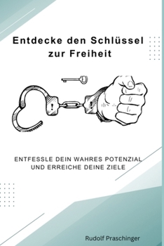 Entdecke den Schlüssel zur Freiheit: Entfessle dein wahres Potenzial und erreiche deine Ziele (German Edition)