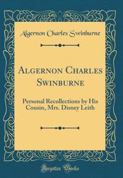 Algernon Charles Swinburne: Personal Recollections By His Cousin, Mrs. Disney Leith