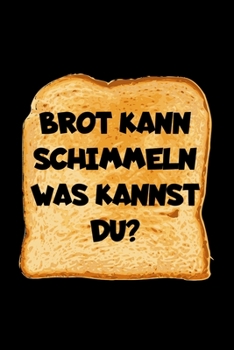 Brot Kann Schimmeln Was Kannst Du?: A5 (Handtaschenformat) Blanko Notizbuch oder Brot Journal - Tagebuch Geschenkidee oder Witziges Weihnachtsgeschenk ... für Männer und Frauen (German Edition)