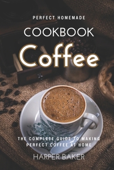 Paperback Perfect Homemade Coffee Cookbook: The Complete Guide to Making Perfect Coffee at Home Book