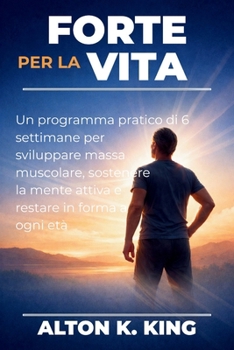 Forte per la vita: Un programma pratico di 6 settimane per sviluppare massa muscolare, sostenere la mente attiva e restare in forma a ogni età (Italian Edition)