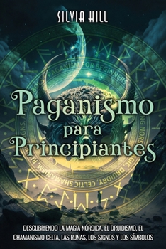 Paganismo para principiantes: Descubriendo la magia nórdica, el druidismo, el chamanismo celta, las runas, los signos y los símbolos (Prácticas espirituales) (Spanish Edition)