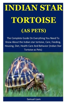 Indian Star Tortoise: The Complete Guide On Everything You Need To Know About the Indian star tortoise, Care, Feeding, Housing, Diet, Health Care And Behavior (Indian Star Tortoise as Pets)