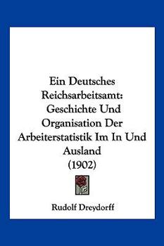 Paperback Ein Deutsches Reichsarbeitsamt: Geschichte Und Organisation Der Arbeiterstatistik Im In Und Ausland (1902) [German] Book