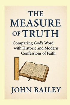 The Measure of Truth: Comparing God’s Word with Historic and Modern Confessions of Faith (Christian Books on History, Doctrine, and Helping Others)