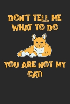 Don't Tell Me What To Do You are Not My Cat!: Sag mir nicht was ich tun soll! Katzen Notizbuch / Tagebuch / Heft mit Karierten Seiten. Notizheft mit ... Planer für Termine oder To-Do-Liste.