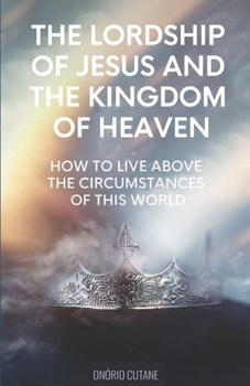 Paperback The Lordship of Jesus and the Kingdom of Heaven: How to live above the circumstances of this world Book