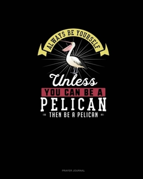 Paperback Always Be Yourself Unless You Can Be A Pelican Then Be A Pelican: Prayer Journal Book
