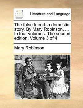 Paperback The False Friend: A Domestic Story. by Mary Robinson, ... in Four Volumes. the Second Edition. Volume 3 of 4 Book