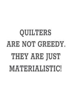 Paperback Quilters Are Not Greedy. They Are Just Materialistic!: Funny Quilting Workbook Book