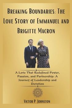 Breaking Boundaries: The Love Story of Emmanuel and Brigitte Macron: A Love That Redefined Power, Passion, and Partnership: A Journey of Leadership and Devotion