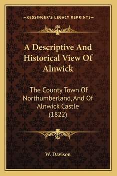 Paperback A Descriptive And Historical View Of Alnwick: The County Town Of Northumberland, And Of Alnwick Castle (1822) Book