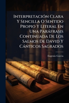 Interpretación Clara Y Sencilla O Sentido Propio Y Literal En Una Paráfrasis Continuada De Los Salmos De David Y Cánticos Sagrados: Con El Argumento De Cada Uno...