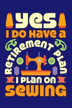 Yes I Do Have A Retirement Plan I Plan On Sewing: Sewing Journal, Sewer Notebook, Gift for Sewers Seamstress, Quilter Presents, Sew Quilting Planner