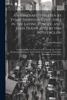 Paperback An Itinerary Vvritten by Fynes Moryson Gent. First in the Latine Tongue, and Then Translated by him Into English: Containing his ten Yeeres Travell Th Book