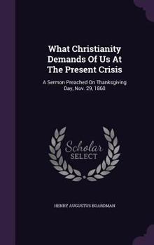 Hardcover What Christianity Demands Of Us At The Present Crisis: A Sermon Preached On Thanksgiving Day, Nov. 29, 1860 Book