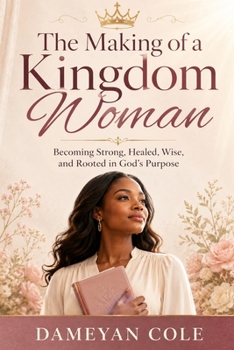 The Making of a Kingdom Woman: Becoming Strong, Healed, Wise, and Rooted in God’s Purpose