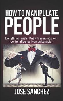 Paperback How to Manipulate People: Everything I wish I knew 5 years ago on how to Influence Human Behavior Book
