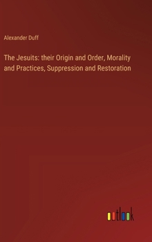 Hardcover The Jesuits: their Origin and Order, Morality and Practices, Suppression and Restoration Book