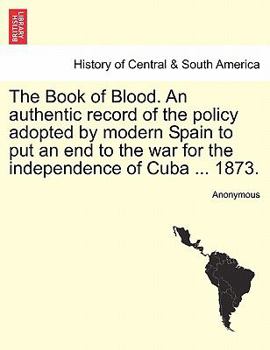 Paperback The Book of Blood. an Authentic Record of the Policy Adopted by Modern Spain to Put an End to the War for the Independence of Cuba ... 1873. Book