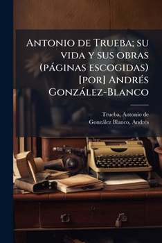 Antonio de Trueba; su vida y sus obras (páginas escogidas) [por] Andrés González-Blanco