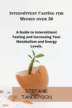 Intermittent Fasting for Women over 50: A Guide to Intermittent Fasting and Increasing Your Metabolism and Energy Levels