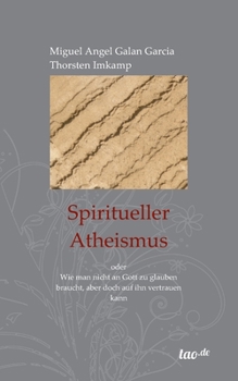 Spiritueller Atheismus: oder Wie man nicht an Gott zu glauben braucht, aber doch auf ihn vertrauen kann
