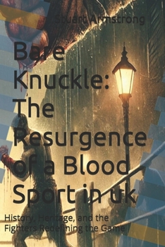 Bare Knuckle: The Resurgence of a Blood Sport in uk: History, Heritage, and the Fighters Redefining the Game