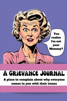 A Grievance Journal: A place to complain about why everyone comes to YOU with their issues
