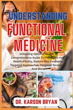 Paperback Understanding Functional Medicine: Unlocking Optimal Health: A Comprehensive Guide To Transform Your Health Vitality, Explore Key Concepts, Targeted A Book