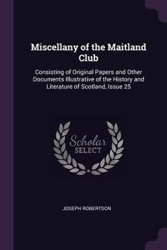 Miscellany of the Maitland Club: Consisting of Original Papers and Other Documents Illustrative of the History and Literature of Scotland, Issue 25 -