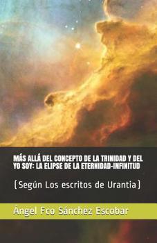Paperback Más Allá del Concepto de la Trinidad Y del Yo Soy: LA ELIPSE DE LA ETERNIDAD-INFINITUD: (Según Los escritos de Urantia) [Spanish] Book